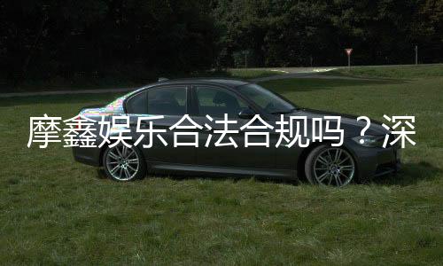 摩鑫娱乐合法合规吗?深度解析其运营资质与玩家保障