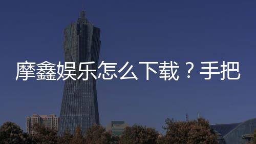 摩鑫娱乐怎么下载？手把手教你快速安装畅玩攻略