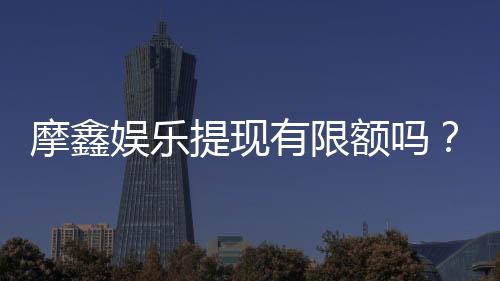 摩鑫娱乐提现有限额吗?详细解答提现规则与限额标准