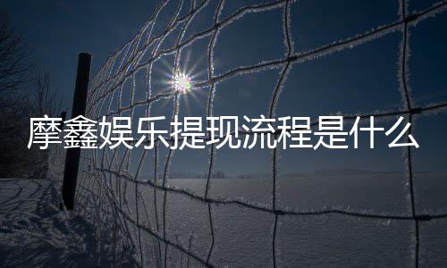 摩鑫娱乐提现流程是什么?手把手教你快速到账技巧