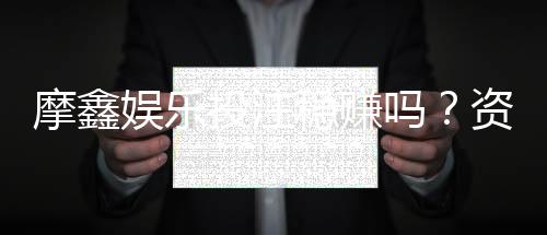 摩鑫娱乐投注稳赚吗?资深玩家揭秘真实盈利策略