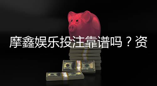 摩鑫娱乐投注靠谱吗?资深玩家实测安全性与赢率解析