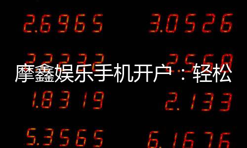 摩鑫娱乐手机开户:轻松三步完成注册畅享顶级游戏体验