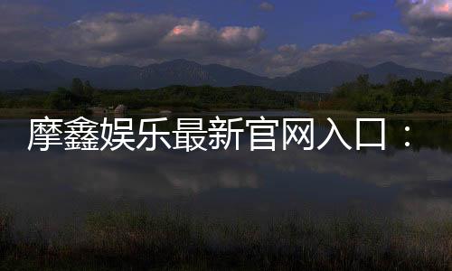 摩鑫娱乐最新官网入口:畅享顶级电游体验与安全投注指南