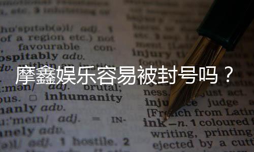 摩鑫娱乐容易被封号吗？资深玩家揭秘防封技巧与平台选择