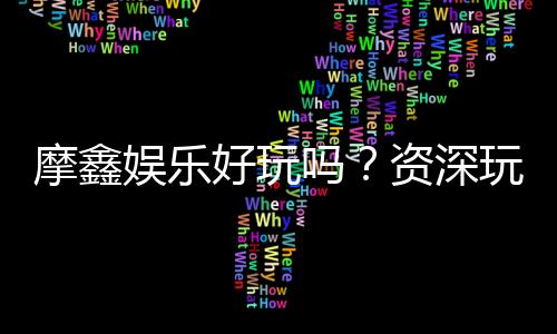 摩鑫娱乐好玩吗?资深玩家带你揭秘真实体验