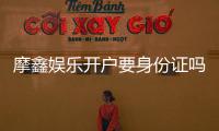 摩鑫娱乐开户要身份证吗？安全注册流程及证件要求详解