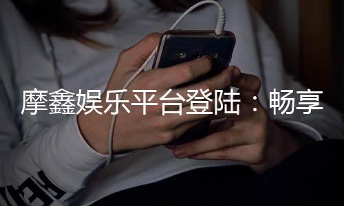 摩鑫娱乐平台登陆：畅享顶级电子游艺与真人娱乐体验