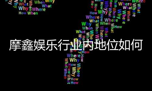 摩鑫娱乐行业内地位如何?深度解析其市场竞争力与玩家口碑