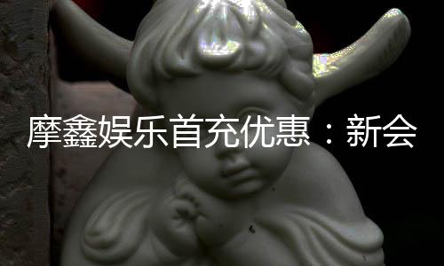摩鑫娱乐首充优惠:新会员专享高额返利与独家礼包