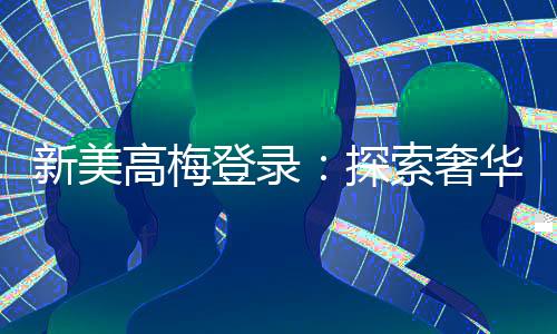新美高梅登录：探索奢华娱乐与高额投注的终极体验