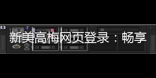 新美高梅网页登录:畅享顶级娱乐体验与安全投注指南