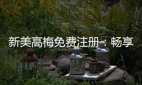 新美高梅免费注册:畅享豪华礼遇与高额返水福利