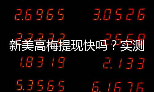 新美高梅提现快吗?实测到账速度与提现技巧分享