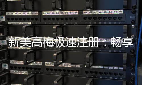 新美高梅极速注册:畅享极速到账与豪华游戏盛宴