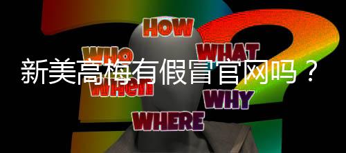 新美高梅有假冒官网吗?教你如何识别正规平台与防骗技巧