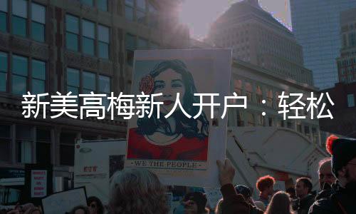 新美高梅新人开户:轻松注册即享豪华礼遇与高额返水