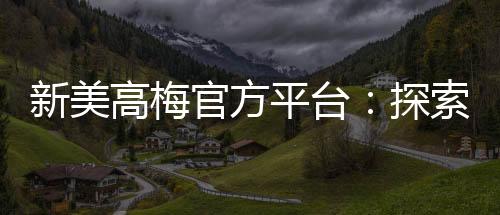 新美高梅官方平台：探索顶级娱乐体验与赢奖攻略