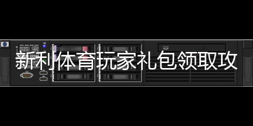 新利体育玩家礼包领取攻略:新手必看福利、激活步骤与使用技巧