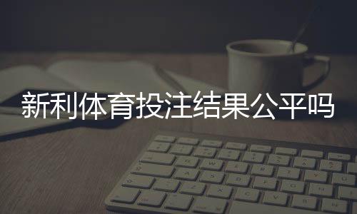 新利体育投注结果公平吗？全面评测、玩家反馈与维权指南