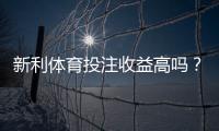 新利体育投注收益高吗？真实回报与风险全面解析