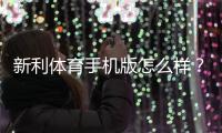 新利体育手机版怎么样？下载体验、功能亮点与安全性全面评测