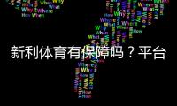 新利体育有保障吗？平台安全、资金托管与用户口碑全面解析