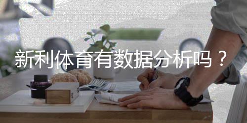 新利体育有数据分析吗?全面解析数据来源、功能与实战应用