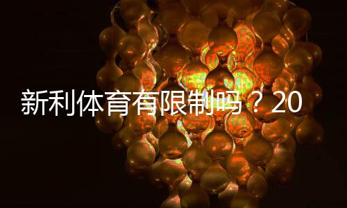 新利体育有限制吗?2026最新版:充值、提现与投注额度全面解析