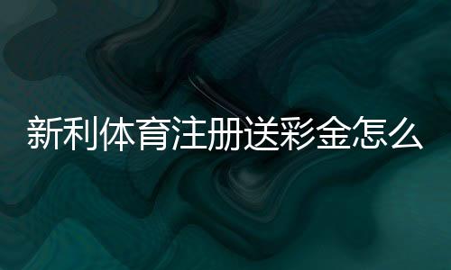 新利体育注册送彩金怎么领?最新优惠攻略、领取步骤与常见问题解答