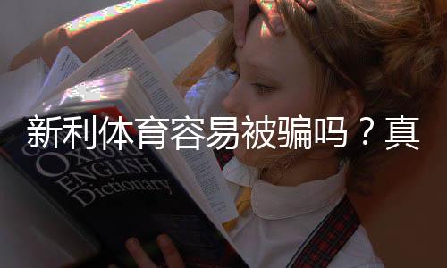 新利体育容易被骗吗?真实用户评测、常见骗局识别与防范维权指南