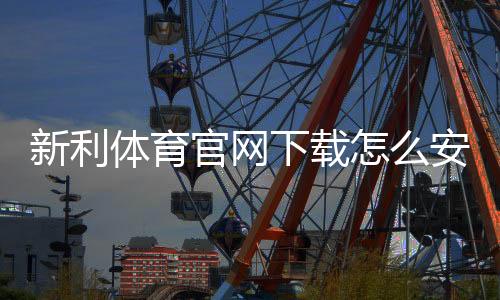 新利体育官网下载怎么安装?官方正版安卓与iOS安装教程与常见问题速查