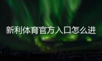 新利体育官方入口怎么进？官网直达教程、注册登录与安全攻略