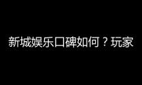 新城娱乐口碑如何？玩家真实评价与体验分享