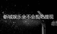 新城娱乐会不会拒绝提现？深度解析平台出款规则与玩家应对策略