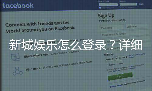 新城娱乐怎么登录？详细步骤与常见问题解答