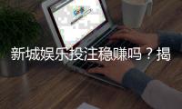 新城娱乐投注稳赚吗？揭秘高胜率玩家的实战策略与风险控制