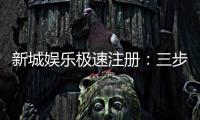 新城娱乐极速注册：三步完成快速开户畅享顶级游戏体验