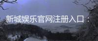 新城娱乐官网注册入口：一站式畅享棋牌电游的尊贵体验