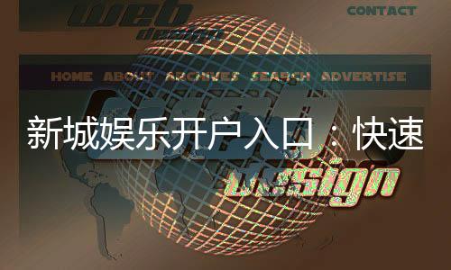 新城娱乐开户入口：快速注册指南与独家优惠一览