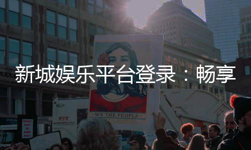 新城娱乐平台登录:畅享顶级棋牌电游的尊贵体验
