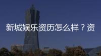 新城娱乐资历怎么样？资深玩家带你揭秘平台实力与特色