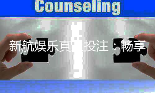 新航娱乐真人投注:畅享高品质真人游戏体验与投注乐趣