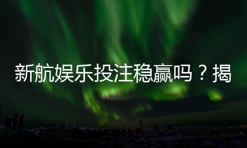 新航娱乐投注稳赢吗?揭秘高胜率玩家的实战策略与风险控制