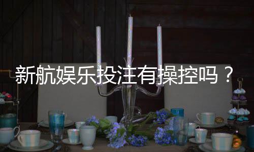 新航娱乐投注有操控吗?揭秘平台公正性与玩家必知内幕