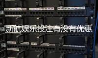 新航娱乐投注有没有优惠？最新优惠活动及会员福利一览