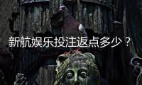 新航娱乐投注返点多少？揭秘高返点活动与实战技巧