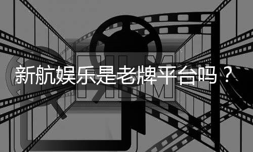 新航娱乐是老牌平台吗？资深玩家解析其历史与信誉