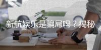新航娱乐是骗局吗？揭秘其真实性与玩家体验