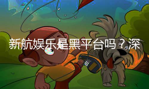 新航娱乐是黑平台吗?深度解析其信誉与玩家真实体验